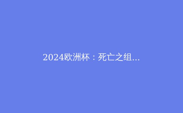 2024欧洲杯：死亡之组、夺冠热门与黑马全面解析