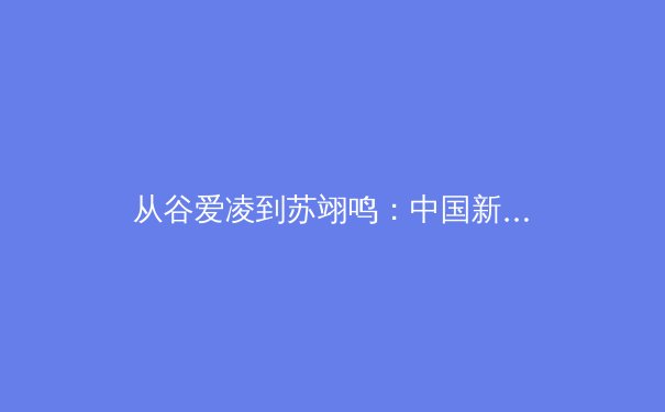 从谷爱凌到苏翊鸣：中国新生代运动员如何改写全球体育格局